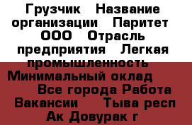 Грузчик › Название организации ­ Паритет, ООО › Отрасль предприятия ­ Легкая промышленность › Минимальный оклад ­ 25 000 - Все города Работа » Вакансии   . Тыва респ.,Ак-Довурак г.